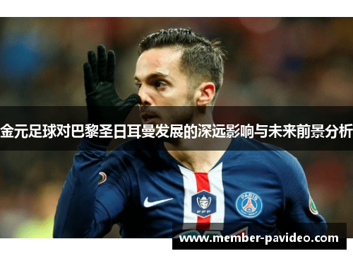 金元足球对巴黎圣日耳曼发展的深远影响与未来前景分析 金元足球对巴黎圣日耳曼发展的深远影响与未来前景分析