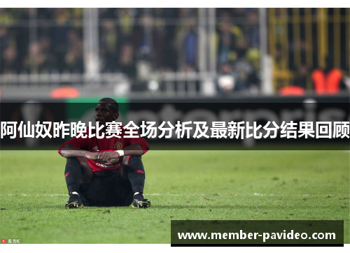 阿仙奴昨晚比赛全场分析及最新比分结果回顾