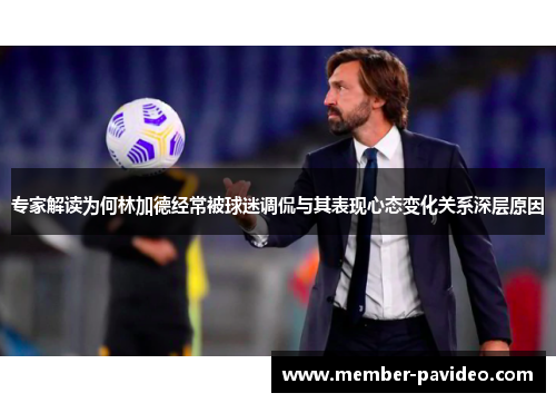 专家解读为何林加德经常被球迷调侃与其表现心态变化关系深层原因 专家解读为何林加德经常被球迷调侃与其表现心态变化关系深层原因