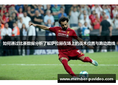 如何通过比赛数据分析了解萨拉赫在场上的战术位置与跑动路线 如何通过比赛数据分析了解萨拉赫在场上的战术位置与跑动路线