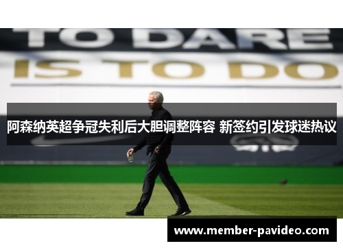 阿森纳英超争冠失利后大胆调整阵容 新签约引发球迷热议 阿森纳英超争冠失利后大胆调整阵容 新签约引发球迷热议