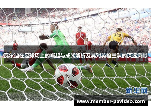 瓦尔迪在足球场上的崛起与成就解析及其对英格兰队的深远贡献