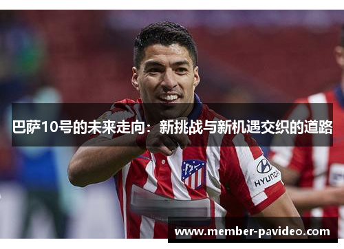 巴萨10号的未来走向:新挑战与新机遇交织的道路 巴萨10号的未来走向:新挑战与新机遇交织的道路