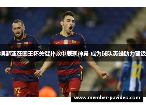 德赫亚在国王杯关键扑救中表现神勇 成为球队英雄助力晋级