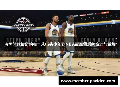 法国篮球传奇帕克：从街头少年到NBA冠军背后的奋斗与荣耀