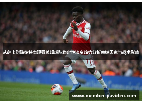 从萨卡对阵多特表现看英超球队稳定性演变趋势分析关键因素与战术影响