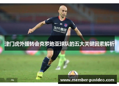 津门虎外援转会克罗地亚球队的五大关键因素解析 津门虎外援转会克罗地亚球队的五大关键因素解析