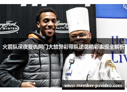 火箭队深夜复仇阿门大放异彩带队逆袭精彩表现全解析 火箭队深夜复仇阿门大放异彩带队逆袭精彩表现全解析