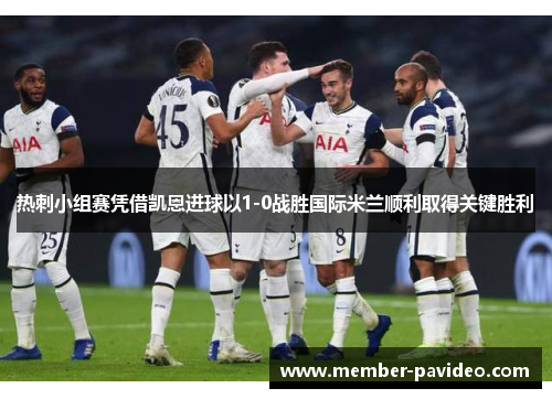 热刺小组赛凭借凯恩进球以1-0战胜国际米兰顺利取得关键胜利 热刺小组赛凭借凯恩进球以1-0战胜国际米兰顺利取得关键胜利