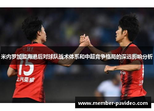 米内罗加盟海港后对球队战术体系和中超竞争格局的深远影响分析 米内罗加盟海港后对球队战术体系和中超竞争格局的深远影响分析