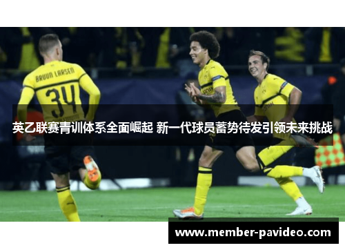英乙联赛青训体系全面崛起 新一代球员蓄势待发引领未来挑战 英乙联赛青训体系全面崛起 新一代球员蓄势待发引领未来挑战