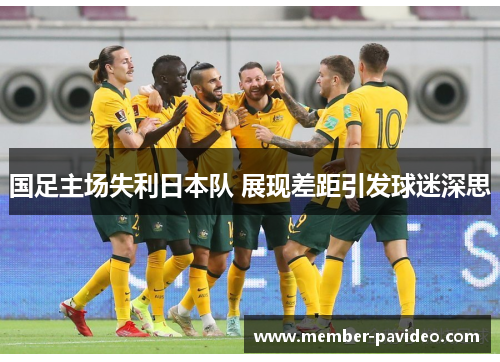 国足主场失利日本队 展现差距引发球迷深思 国足主场失利日本队 展现差距引发球迷深思