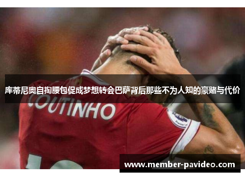 库蒂尼奥自掏腰包促成梦想转会巴萨背后那些不为人知的豪赌与代价 库蒂尼奥自掏腰包促成梦想转会巴萨背后那些不为人知的豪赌与代价