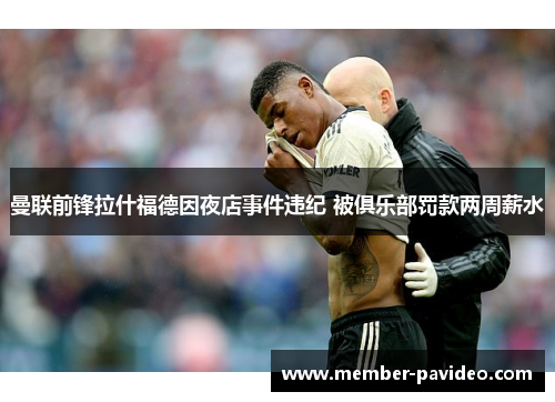 曼联前锋拉什福德因夜店事件违纪 被俱乐部罚款两周薪水