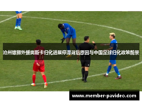 沧州雄狮外援奥斯卡归化进展停滞背后原因与中国足球归化政策前景 沧州雄狮外援奥斯卡归化进展停滞背后原因与中国足球归化政策前景