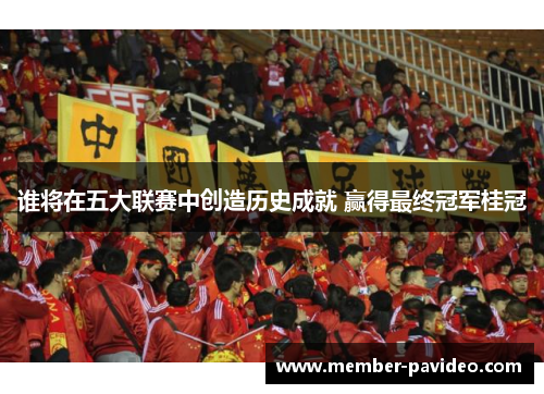 谁将在五大联赛中创造历史成就 赢得最终冠军桂冠