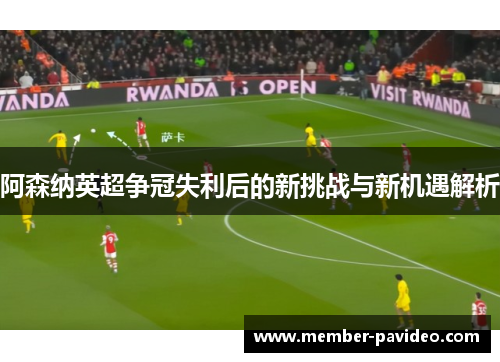 阿森纳英超争冠失利后的新挑战与新机遇解析