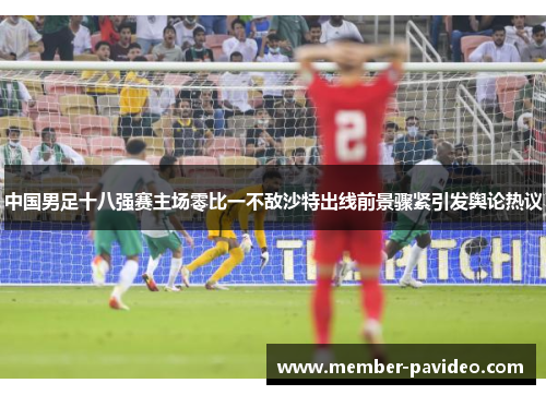 中国男足十八强赛主场零比一不敌沙特出线前景骤紧引发舆论热议