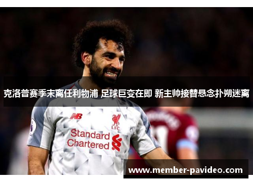 克洛普赛季末离任利物浦 足球巨变在即 新主帅接替悬念扑朔迷离
