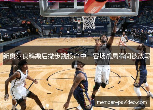 新奥尔良鹈鹕后撤步跳投命中,客场战局瞬间被改写 新奥尔良鹈鹕后撤步跳投命中,客场战局瞬间被改写